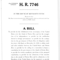 1950 Bill to Provide for the Withdrawal of the Sovereignty of the United States over the Island of Puerto Rico and for the Recognition of Its Independence; To Provide for Notification Thereof to Foreign Governments; To Provide for the Assumption by the Government of Puerto Rico of Obligations Under the Treaty with Spain of December 10, 1898; To Define Trade and Other Relations Between the United States and Puerto Rico; To Provide for the Calling of a Convention to Frame a Constitution for the Government of the Island of Puerto Rico; To Provide for Certain Mandatory Provisions of the Proposed Constitution; To Provide for the Submission of the Constitution to the People of Puerto Rico and Its Submission to the President of the United States for His Approval; To Provide for the Adjustment of Property Rights Between the United States and Puerto Rico; To Provide for the Maintenance of Military, Coaling, and Naval Stations by the United States on the Island of Puerto Rico Until the Termination of the War Between the United States and Germany and Japan; To Continue in Force Certain Statutes Until Independence Has Been Acknowledged; And for Other Purposes (H.R. 7746)