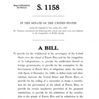 1947 Bill to Provide for the Withdrawal of the Sovereignty of the United States over the Island of Puerto Rico and for the Recognition of Its Independence; To Provide for the Notification Thereof to Foreign Governments; To Provide for the Assumption by the Government of Puerto Rico of Obligations under the Treaty with Spain on December 10, 1898; To Define Trade and Other Relations between the United States and Puerto Rico; To Provide for the Calling of a Convention to Frame a Constitution for the Government of the Island of Puerto Rico; To Provide for Certain Mandatory Provisions of the Proposed Constitution; To Provide for the Submission of the Constitution to the People of Puerto Rico and Its Submission to the President of the United States for His Approval; To Provide for the Adjustment of Property Rights between the United States and Puerto Rico; To Provide for the Maintenance of Military, Coaling, and Naval Stations by the United States on the Island of Puerto Rico until the Termination of the War between the United States and Germany and Japan; To Continue in Force Certain Statutes until Independence Has Been Acknowledged; And for Other Purposes (S. 1158)