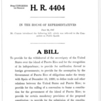 1947 Bill To Provide for the Withdrawal of the Sovereignty of the United States over the Island of Puerto Rico and for the Recognition of Its Independence; To Provide for the Notification Thereof to Foreign Governments; To Provide for the Assumption by the Government of Puerto Rico of Obligations Under the Treaty with Spain on December 10, 1898; To Define Trade and Other Relations Between the United States and Puerto Rico; To Provide for the Calling of a Convention to Frame a Constitution for the Government of the Island of Puerto Rico; To Provide for Certain Mandatory Provisions of the Proposed Constitution; To Provide for the Submission of the Constitution to the People of Puerto Rico and Its Submission to the President of the United States for His Approval; To Provide for the Adjustment of Property Rights Between the United States and Puerto Rico; To Provide for the Maintenance of Military, Coaling, and Naval Stations by the United States the Island of Puerto Rico Until the Termination of the War Between the United States and Germany and Japan; To Continue in Force Certain Statutes Until Independence Has Been Acknowledged; And for Other Purposes (H.R. 4404)